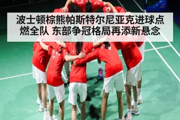 波士顿棕熊帕斯特尔尼亚克进球点燃全队 东部争冠格局再添新悬念