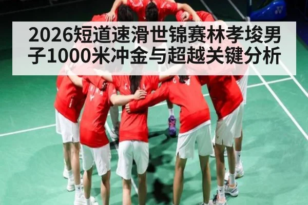 2026短道速滑世锦赛林孝埈男子1000米冲金与超越关键分析