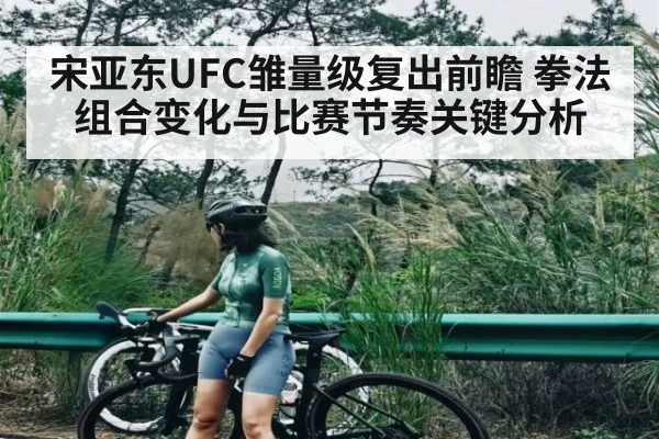 宋亚东UFC雏量级复出前瞻 拳法组合变化与比赛节奏关键分析