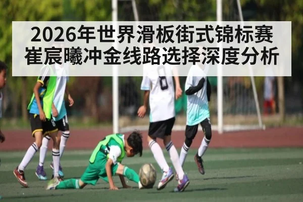 2026年世界滑板街式锦标赛崔宸曦冲金线路选择深度分析