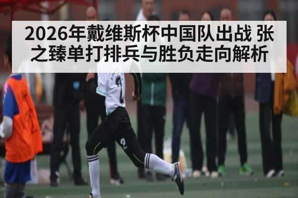 2026年戴维斯杯中国队出战 张之臻单打排兵与胜负走向解析