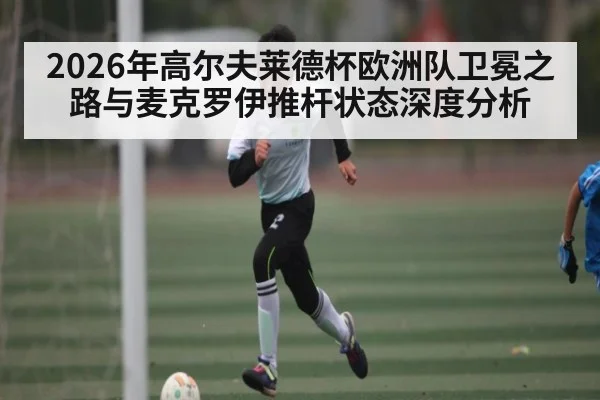 2026年高尔夫莱德杯欧洲队卫冕之路与麦克罗伊推杆状态深度分析
