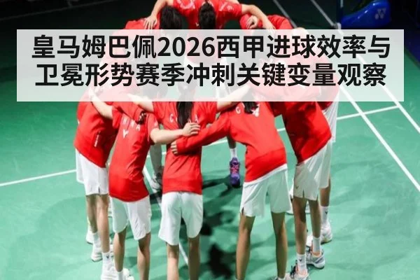 皇马姆巴佩2026西甲进球效率与卫冕形势赛季冲刺关键变量观察